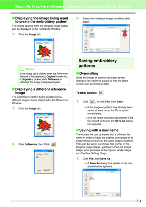 Page 240234
Manually Creating Embroidery Patterns From Images (Design Center)
Displaying the image being used 
to create the embroidery pattern
The image opened from the Original Image Stage 
can be displayed in the Reference Window.
1.Click the Image tab.
Displaying a different reference 
image
The embroidery pattern being created and a 
different image can be displayed in the Reference 
Window.
1.Click the Image tab.
2.Click Reference, then Click  .
3.Select the reference image, and then click 
Open.
Saving...