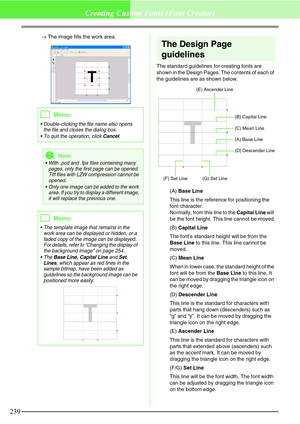 Page 245239
Creating Custom Fonts (Font Creator)
→The image fills the work area.
The Design Page 
guidelines
The standard guidelines for creating fonts are 
shown in the Design Pages. The contents of each of 
the guidelines are as shown below.
(A) Base Line
This line is the reference for positioning the 
font character.
Normally, from this line to the Capital Line will 
be the font height. This line cannot be moved.
(B) Capital Line
The font’s standard height will be from the 
Base Line to this line. This line...