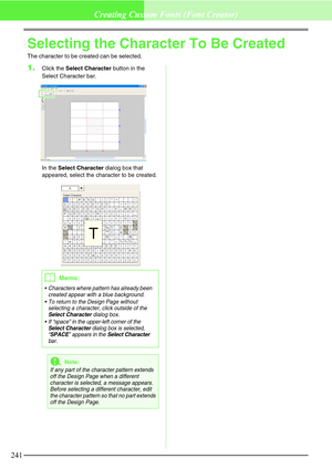 Page 247241
Creating Custom Fonts (Font Creator)
Selecting the Character To Be Created
The character to be created can be selected.
1.Click the Select Character button in the 
Select Character bar.
In the Select Character dialog box that 
appeared, select the character to be created.
bMemo:
 Characters where pattern has already been 
created appear with a blue background.
 To return to the Design Page without 
selecting a character, click outside of the 
Select Character dialog box.
 If “space” in the...