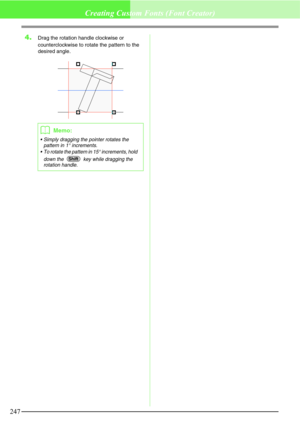 Page 253247
Creating Custom Fonts (Font Creator)
4.Drag the rotation handle clockwise or 
counterclockwise to rotate the pattern to the 
desired angle.
bMemo:
 Simply dragging the pointer rotates the 
pattern in 1° increments.
 To rotate the pattern in 15° increments, hold 
down the   key while dragging the 
rotation handle.
Shift 