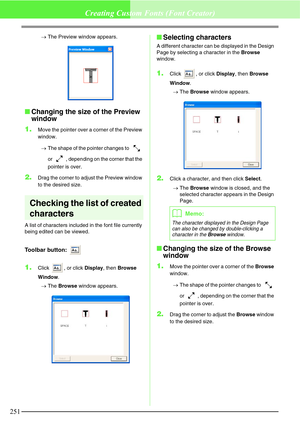 Page 257251
Creating Custom Fonts (Font Creator)
→The Preview window appears.
Changing the size of the Preview 
window
1.
Move the pointer over a corner of the Preview 
window.
→The shape of the pointer changes to   
or  , depending on the corner that the 
pointer is over.
2.Drag the corner to adjust the Preview window 
to the desired size.
Checking the list of created 
characters
A list of characters included in the font file currently 
being edited can be viewed.
Toolbar button: 
1.Click  , or click Display,...