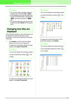 Page 282276
Managing Embroidery Design Files (Design Database)
Changing how files are 
displayed
The embroidery designs in the contents pane can 
be displayed as large thumbnails or small 
thumbnails, or they can be listed by their sewing 
information.
1.Click Display, and then click the display 
setting from the menu that appeared. 
To display the embroidery designs as large 
images, click Large Thumbnails.
To display the embroidery designs as small 
images, click Small Thumbnails.To display the sewing...