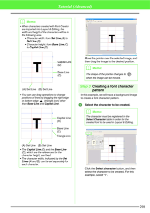 Page 304298
Tutorial (Advanced)
Move the pointer over the selected image, and 
then drag the image to the desired position.
Step 3Creating a font character 
pattern
In this example, we will trace a background image 
to create a font character pattern.
Select the character to be created.
Click the Select character button, and then 
select the character to be created. For this 
example, select “T”.
bMemo:
 When characters created with Font Creator 
are imported into Layout & Editing, the 
width and height of the...