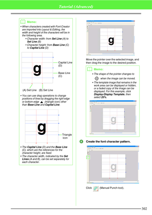 Page 308302
Tutorial (Advanced)
Move the pointer over the selected image, and 
then drag the image to the desired position.
Create the font character pattern.
Click   (Manual Punch tool).
bMemo:
 When characters created with Font Creator 
are imported into Layout & Editing, the 
width and height of the characters will be in 
the following area.
 Character width: from 
Set Line (A) to Set Line (B)
 Character height: from 
Base Line (C) 
to Capital Line (D)
 You can use drag operations to change 
positions of...