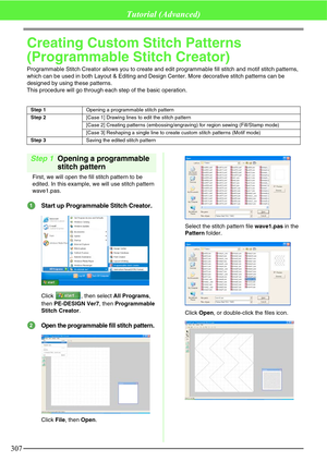 Page 313307
Tutorial (Advanced)
Creating Custom Stitch Patterns 
(Programmable Stitch Creator)
Programmable Stitch Creator allows you to create and edit programmable fill stitch and motif stitch patterns, 
which can be used in both Layout & Editing and Design Center. More decorative stitch patterns can be 
designed by using these patterns.
This procedure will go through each step of the basic operation.
Step 1Opening a programmable 
stitch pattern
First, we will open the fill stitch pattern to be 
edited. In...