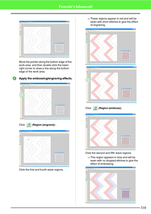 Page 316310
Tutorial (Advanced)
Move the pointer along the bottom edge of the 
work area, and then double-click the lower-
right corner to draw a line along the bottom 
edge of the work area.
Apply the embossing/engraving effects.
Click (Region (engrave)) .
Click the first and fourth wave regions.→These regions appear in red and will be 
sewn with short stitches to give the effect 
of engraving.
Click (Region (emboss)).
Click the second and fifth wave regions.
→This region appears in blue and will be 
sewn with...