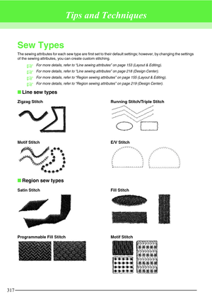 Page 323317
Tips and Techniques
Sew Types
The sewing attributes for each sew type are first set to their default settings; however, by changing the settings 
of the sewing attributes, you can create custom stitching.
cFor more details, refer to “Line sewing attributes” on page 153 (Layout & Editing).
cFor more details, refer to “Line sewing attributes” on page 218 (Design Center).
cFor more details, refer to “Region sewing attributes” on page 155 (Layout & Editing).
cFor more details, refer to “Region sewing...