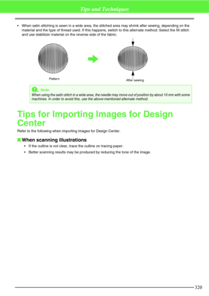 Page 326320
Tips and Techniques
When satin stitching is sewn in a wide area, the stitched area may shrink after sewing, depending on the 
material and the type of thread used. If this happens, switch to this alternate method: Select the fill stitch 
and use stabilizer material on the reverse side of the fabric.
Tips for Importing Images for Design 
Center
Refer to the following when importing images for Design Center.
When scanning illustrations
If the outline is not clear, trace the outline on tracing...