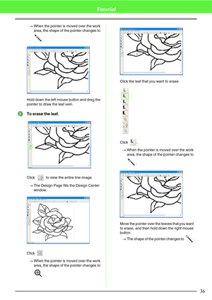 Page 4236
Tutorial
→When the pointer is moved over the work 
area, the shape of the pointer changes to 
.
Hold down the left mouse button and drag the 
pointer to draw the leaf vein.
To erase the leaf.
Click   to view the entire line image.
→The Design Page fills the Design Center 
window.
Click 
→When the pointer is moved over the work 
area, the shape of the pointer changes to 
.Click the leaf that you want to erase.
Click .
→When the pointer is moved over the work 
area, the shape of the pointer changes to...