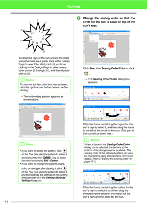 Page 6155
Tutorial
To draw the rays of the sun around the circle 
using the circle as a guide, click in the Design 
Page to select the start point (1), continue 
clicking in the Design Page to select every 
other corner (2 through 21), and then double-
click at 22.
→The embroidery pattern appears as 
shown below.
Change the sewing order so that the
circle for the sun is sewn on top of the
suns rays.
Click Sew, then Sewing Order/Color or click 
.
→The Sewing Order/Color dialog box 
appears.
Click the frame...