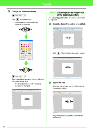 Page 7569
Tutorial
Change the sewing attributes.
Click  , and select color.
→The thread color for the selected 
character is changed.
Click the pulldown arrow on the right side, and 
then select a sew type.
→The thread sew type for the selected 
character is changed.
Step 4Adjusting the size and position 
of the decorative pattern
The size and position of the decorative pattern can 
be adjusted.
Select the decorative pattern to be edited.
Click  . Then Click the decorative pattern.
Adjust the size.
Move the...