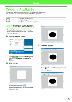 Page 7872
Tutorial
Creating Appliqués
The Applique Wizard provides instructions for easily creating appliqués.
This procedure will go through each step of the basic operation.
Step 1Creating an appliqué pattern
An appliqué can be created from any sharp.
In the following steps, we will draw a circle and 
create an appliqué.
Start up Layout & Editing.
Click  , then select All Programs, 
then PE-DESIGN Ver7, then Layout & 
Editing.
Draw a circle.
To draw a circle click on  .
Then drag the pointer in the Design...