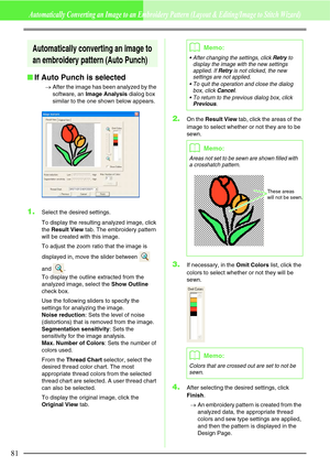 Page 8781
Automatically Converting an Image to an Embroidery Pattern (Layout & Editing/Image to Stitch Wizard)
Automatically converting an image to 
an embroidery pattern (Auto Punch)
If Auto Punch is selected
→After the image has been analyzed by the 
software, an Image Analysis dialog box 
similar to the one shown below appears.
1.Select the desired settings.
To display the resulting analyzed image, click 
the Result View tab. The embroidery pattern 
will be created with this image.
To adjust the zoom ratio...