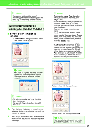 Page 8882
Automatically Converting an Image to an Embroidery Pattern (Layout & Editing/Image to Stitch Wizard)
Automatically converting a photo to an 
embroidery pattern (Photo Stitch 1/Photo Stitch 2)
If Photo Stitch 1 (Color) is 
selected
→A Select Mask dialog box similar to the 
one shown below appears. 
1.From the list at the bottom of the dialog box, 
select the desired shape that the image will be 
trimmed to (mask).
2.In the image preview box, move the handles of 
the mask until it surrounds the desired...