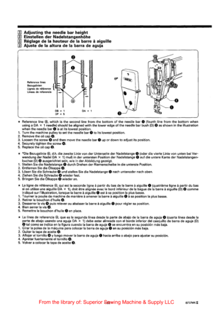 Page 44[[) Adjusting the needle bar height 
[[) Einstellen der Nadelstangenhohe 
[[)  Reglage 
de Ia hauteur  de Ia barre a aiguille 
[[) 
Ajuste  de Ia altura de Ia barra  de  aguja 
Reference  lines Bezugslinien { 
Lignes  de reference Lineas de referencia 
DB X 1 OP x 5 
@ 
DA X 1 
* Reference line®, which  is the  second  line from the bottom of the needle  bar 0 (fourth  line from the bottom  when 
using  a DA X 1 needle)  should be aligned with the lower edge of the  needle  bar bush (D) e as shown  in...