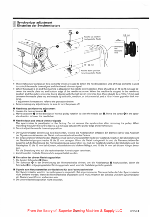 Page 48[]] Synchronizer adjustment 
[]] Einstellen der Synchronisators 
Needle up position Hochgestellte Nade l 
Needle 
down position Heruntergestellte Nadel 
Refe re n ce line 
Referenz­ linie 
0.5 mm 
l 
* T he  synch ronizer  consists of two elements which are  used  to  detect  the needle position . One of these element s is used to control the needle down signal and  the thread  trimmer s ignal. 
* When the power  is on and  the  machine  is stoppe d  in  the needle down posi tion,  there sh ould b e  an...