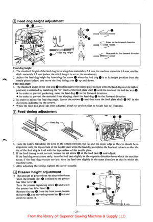 Page 23I~ 
II] Feed dog height  adjustment 
•• A 
~
. 
~ j B •• 
A 
F1 
B 
~ 
Feed dog height 
,---Rises in the forward  direction ===::l ~ t=:= __.., 
r-_ Descends  in the  forward  direction 
==:::::1 ~ c::::::::= _./ 
I. The standard  height of the feed dog for sewing  thin materials is 0.8 mm.  for medium  materials 1.0 mm, and for 
thick  materials 
1.2 mm (when  the stitch  length is set to the maximum). 
2. Adjust  the feed dog height  by loosening  the screw 8 when  the feed  dog 8 is at its height...