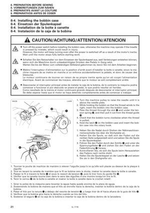 Page 38SL-777B
6. PREPARATION BEFORE SEWING
6. VORBEREITUNGEN ZUM NÄHEN
6. PREPARATIFS AVANT LA COUTURE
6. PREPARATIVOS ANTES DE COSER
21
 CAUTION/ACHTUNG/ATTENTION/ATENCION
6-4. Installing the bobbin case
6-4. Einsetzen der Spulenkapsel
6-4. Installation de la boîte à canette
6-4. Instalación de la caja de la bobina
¡Turn off the power switch before installing the bobbin case, otherwise the machine may operate if the treadle
is pressed by mistake, which could result in injury.
However, the motor will keep...