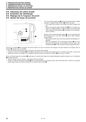 Page 40SL-777B
6. PREPARATION BEFORE SEWING
6. VORBEREITUNGEN ZUM NÄHEN
6. PREPARATIFS AVANT LA COUTURE
6. PREPARATIVOS ANTES DE COSER
23
6-6. Adjusting the stitch length
6-6. Einstellen der Stichlänge
6-6. Réglage de la longueur de point
6-6. Ajuste del largo de puntada
Turn the stitch length dial q until the desired stitch length
number is aligned with the pin w above the dial.
* The larger the number, the longer the stitch length will
be.
* When turning the stitch length dial 
q from a larger set-
ting to a...