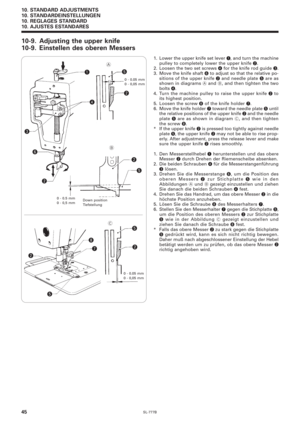 Page 62SL-777B
10. STANDARD ADJUSTMENTS
10. STANDARDEINSTELLUNGEN
10. REGLAGES STANDARD
10. AJUSTES ESTANDARES
45
10-9. Adjusting the upper knife
10-9. Einstellen des oberen Messers
1. Lower the upper knife set lever q, and turn the machine
pulley to completely lower the upper knife 
w.
2. Loosen the two set screws r for the knife rod guide e.
3. Move the knife shaft y to adjust so that the relative po-
sitions of the upper knife 
w and needle plate t are as
shown in diagrams A and B, and then tighten the two...