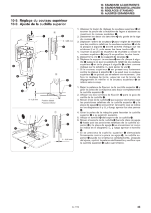 Page 63SL-777B
10. STANDARD ADJUSTMENTS
10. STANDARDEINSTELLUNGEN
10. REGLAGES STANDARD
10. AJUSTES ESTANDARES
46
q
ww ew
w rt
t
t
w y
ti
u
A
B
C
0 - 0,05 mm
0 - 0,5 mm
Position basse
Posición inferior
0 - 0,05 mm
10-9. Réglage du couteau supérieur
10-9. Ajuste de la cuchilla superior
1. Abaisser le levier de réglage du couteau supérieur q et
tourner la poulie de la machine de façon à abaisser au
maximum le couteau supérieur 
w.
2. Desserrer les deux vis sans tête r du guide de la tige
du couteau 
e.
3....