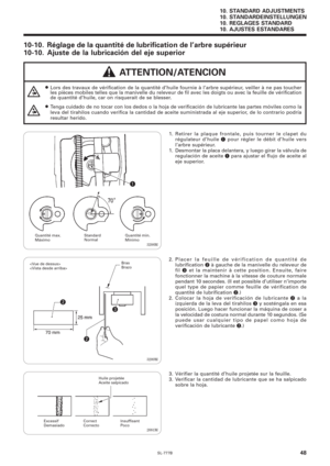 Page 65SL-777B
10. STANDARD ADJUSTMENTS
10. STANDARDEINSTELLUNGEN
10. REGLAGES STANDARD
10. AJUSTES ESTANDARES
48
10-10. Réglage de la quantité de lubrification de l’arbre supérieur
10-10. Ajuste de la lubricación del eje superior
Quantité max.
Máximo
q
3208M Standard
Normal
Quantité min.
Mínimo
3209M
2081M
 ATTENTION/ATENCION
¡Lors des travaux de vérification de la quantité d’huile fournie à l’arbre supérieur, veiller à ne pas toucher
les pièces mobiles telles que la manivelle du releveur de fil avec les...