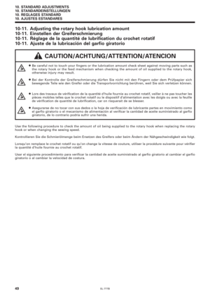 Page 66SL-777B
10. STANDARD ADJUSTMENTS
10. STANDARDEINSTELLUNGEN
10. REGLAGES STANDARD
10. AJUSTES ESTANDARES
49
10-11. Adjusting the rotary hook lubrication amount
10-11. Einstellen der Greiferschmierung
10-11. Réglage de la quantité de lubrification du crochet rotatif
10-11. Ajuste de la lubricación del garfio giratorio
 CAUTION/ACHTUNG/ATTENTION/ATENCION
¡Be careful not to touch your fingers or the lubrication amount check sheet against moving parts such as
the rotary hook or the feed mechanism when...