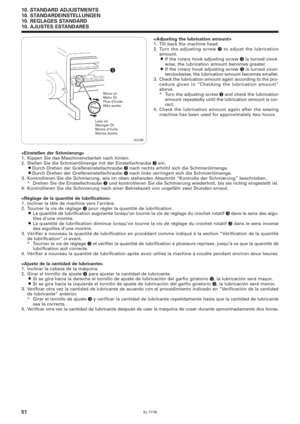 Page 68SL-777B
10. STANDARD ADJUSTMENTS
10. STANDARDEINSTELLUNGEN
10. REGLAGES STANDARD
10. AJUSTES ESTANDARES
51
Less oil
Weniger Öl
Moins d’huile
Menos aceiteMore oil
Mehr Öl
Plus d’huile
Más aceite
3210M

1. Tilt back the machine head.
2. Turn the adjusting screw 
e to adjust the lubrication
amount.
¡If the rotary hook adjusting screw e is turned clock-
wise, the lubrication amount becomes greater.
¡If the rotary hook adjusting screw e is turned coun-
terclockwise, the lubrication amount becomes smaller.
3....