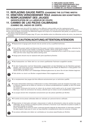 Page 69SL-777B52
11. REPLACING GAUGE PARTS (CHANGING THE CUTTING WIDTH)
11.ERSETZEN VERSCHIEDENER TEILE (ÄNDERUNG DER SCHNITTWEITE)
11. REMPLACEMENT DES JAUGES
(MODIFICATION DE LA LARGEUR DE COUPE)
11. CAMBIO DE LAS PIEZAS CALIBRADAS
(CAMBIO DEL ANCHO DE CORTE)
¡Refer to the gauge parts list (p.57) for details on the different cutting widths and the replacement parts.¡Für Einzelheiten zu verschiedenen Schnittbreiten und Ersatzteilen wird auf die Lehrenliste (Seite 57) verwiesen.¡Pour plus de détails concernant...