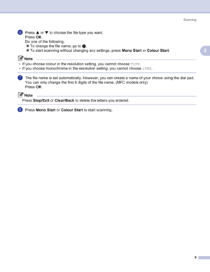 Page 12
Scanning9
2
fPress a or  b to choose the file type you want.
Press  OK. 
Do one of the following: „ To change the file name, go to  g.
„ To start scanning without changing any settings, press  Mono Start or Colour Start .
Note
• If you choose colour in the resolution setting, you cannot choose  TIFF.
• If you choose monochrome in the resolution setting, you cannot choose  JPEG.
 
gThe file name is set automatically. However, you can create a name of your choice using the dial pad. 
You can only change...