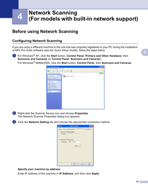 Page 15
12
4
4
Before using Network Scanning4
Configuring Network Scanning4
If you are using a different machine to the one that was originally registered to your PC during the installation 
of MFL-Pro Suite software (see the Quick Setup Guide), follow the steps below.
aFor Windows® XP, click the Start button,  Control Panel , Printers and Other Hardware , then 
Scanners and Cameras  (or Control Panel , Scanners and Cameras ).
For Windows
® 98/Me/2000, click the  Start button,  Control Panel , then Scanners and...