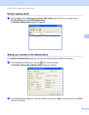 Page 101Brother PC-FAX Software (MFC models only) 
95
5
Brother Address Book5
aClick the Start button, All Programs, Brother, MFC-XXXX (where XXXX is your model name), 
PC-FAX Sending, then PC-FAX Address Book.
The Brother Address Book dialog box appears:
 
Setting up a member in the Address Book5
In the Brother Address Book dialog box you can add, edit and delete members and groups. 
aIn the Address Book dialog box, click the   icon to add a member.
The Brother Address Book Member Setup dialog box appears:...