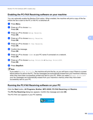 Page 109Brother PC-FAX Software (MFC models only) 
103
5
Enabling the PC-FAX Receiving software on your machine5
You can optionally enable the Backup Print option. When enabled, the machine will print a copy of the fax 
before the fax is sent to the PC or the PC is switched off.
aPress Menu.
bPress a or b to choose Fax.
Press OK.
cPress a or b to choose Setup Receive.
Press OK.
dPress a or b to choose Memory Receive.
Press OK.
ePress a or b to choose PC Fax Receive.
Press OK.
fConfirm the message.
Press OK....