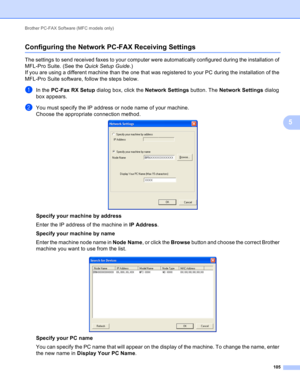 Page 111Brother PC-FAX Software (MFC models only) 
105
5
Configuring the Network PC-FAX Receiving Settings5
The settings to send received faxes to your computer were automatically configured during the installation of 
MFL-Pro Suite. (See the Quick Setup Guide.)
If you are using a different machine than the one that was registered to your PC during the installation of the 
MFL-Pro Suite software, follow the steps below.
aIn the PC-Fax RX Setup dialog box, click the Network Settings button. The Network Settings...