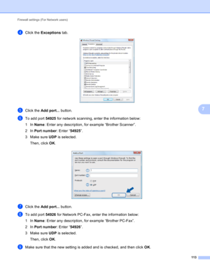 Page 119Firewall settings (For Network users) 
113
7
dClick the Exceptions tab. 
eClick the Add port... button.
fTo add port 54925 for network scanning, enter the information below:
1In Name: Enter any description, for example “Brother Scanner”.
2In Port number: Enter “54925”.
3Make sure UDP is selected.
Then, click OK.
 
gClick the Add port... button.
hTo add port 54926 for Network PC-Fax, enter the information below:
1In Name: Enter any description, for example “Brother PC-Fax”.
2In Port number: Enter...