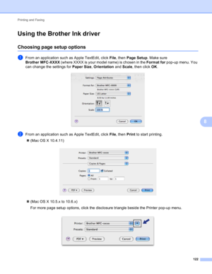Page 128Printing and Faxing 
122
8
Using the Brother Ink driver8
Choosing page setup options8
aFrom an application such as Apple TextEdit, click File, then Page Setup. Make sure 
Brother MFC-XXXX (where XXXX is your model name) is chosen in the Format for pop-up menu. You 
can change the settings for Paper Size, Orientation and Scale, then click OK.
 
bFrom an application such as Apple TextEdit, click File, then Print to start printing.
(Mac OS X 10.4.11)
 
(Mac OS X 10.5.x to 10.6.x)
For more page setup...