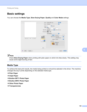 Page 130Printing and Faxing 
124
8
Basic settings8
You can choose the Media Type, Slow Drying Paper, Quality and Color Mode settings.
 
Note
Check Slow Drying Paper when printing with plain paper on which ink dries slowly. This setting may 
cause some slight blurring of text.
 
Media Type8
To achieve the best print results, the media being printed on should be selected in the driver. The machine 
changes the way it prints depending on the selected media type.
Plain Paper
Inkjet Paper
Brother BP71 Photo Paper...