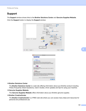 Page 137Printing and Faxing 
131
8
Support8
The Support window shows links to the Brother Solutions Center and Genuine Supplies Website.
Click the Support button to display the Support window:
 
 
Brother Solutions Center
The Brother Solutions Center is a web site offering information about your Brother product including 
FAQs (Frequently Asked Questions), User’s Guides, driver updates and tips for using your machine.
Genuine Supplies Website
The Genuine Supplies Website offers information about your Brother...