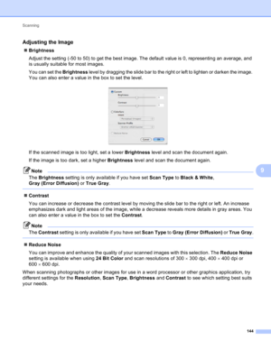 Page 150Scanning 
144
9
Adjusting the Image9
Brightness
Adjust the setting (-50 to 50) to get the best image. The default value is 0, representing an average, and 
is usually suitable for most images.
You can set the Brightness level by dragging the slide bar to the right or left to lighten or darken the image. 
You can also enter a value in the box to set the level.
 
If the scanned image is too light, set a lower Brightness level and scan the document again.
If the image is too dark, set a higher Brightness...