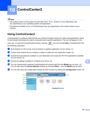 Page 160154
10
10
Note
• The screens shown in this section are from Mac OS X 10.5.x. Screens on your Macintosh may 
vary depending on your operating system and application.
• The features available to you in ControlCenter2 may vary depending on the model number of your 
machine.
 
Using ControlCenter210
ControlCenter2 is a software utility that lets you quickly and easily access your often used applications. Using 
ControlCenter2 eliminates the need to manually launch specific applications. The icon will appear...