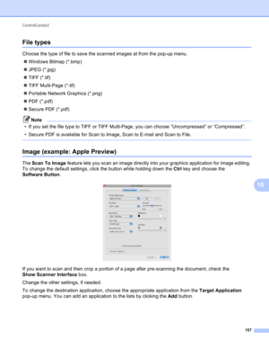 Page 163ControlCenter2 
157
10
File types10
Choose the type of file to save the scanned images at from the pop-up menu.
Windows Bitmap (*.bmp)
JPEG (*.jpg)
TIFF (*.tif)
TIFF Multi-Page (*.tif)
Portable Network Graphics (*.png)
PDF (*.pdf)
Secure PDF (*.pdf)
Note
• If you set the file type to TIFF or TIFF Multi-Page, you can choose “Uncompressed” or “Compressed”.
• Secure PDF is available for Scan to Image, Scan to E-mail and Scan to File.
 
Image (example: Apple Preview)10
The Scan To Image feature lets...