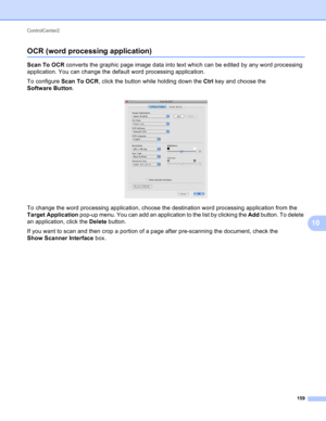 Page 165ControlCenter2 
159
10
OCR (word processing application)10
Scan To OCR converts the graphic page image data into text which can be edited by any word processing 
application. You can change the default word processing application.
To configure Scan To OCR, click the button while holding down the Ctrl key and choose the 
Software Button.
 
To change the word processing application, choose the destination word processing application from the 
Target Application pop-up menu. You can add an application to...
