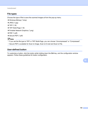 Page 169ControlCenter2 
163
10
File types10
Choose the type of file to save the scanned images at from the pop-up menu.
Windows Bitmap (*.bmp)
JPEG (*.jpg)
TIFF (*.tif)
TIFF Multi-Page (*.tif)
Portable Network Graphics (*.png)
PDF (*.pdf)
Secure PDF (*.pdf)
Note
• If you set the file type to TIFF or TIFF Multi-Page, you can choose “Uncompressed” or “Compressed”.
• Secure PDF is available for Scan to Image, Scan to E-mail and Scan to File.
 
User-defined button10
To customize a button, click the button...