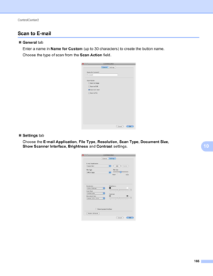 Page 172ControlCenter2 
166
10
Scan to E-mail10
General tab
Enter a name in Name for Custom (up to 30 characters) to create the button name.
Choose the type of scan from the Scan Action field.
 
Settings tab
Choose the E-mail Application, File Type, Resolution, Scan Type, Document Size, 
Show Scanner Interface, Brightness and Contrast settings.
  