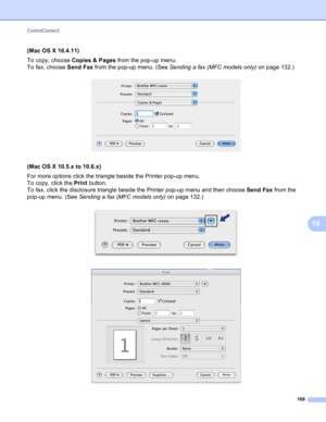 Page 175ControlCenter2 
169
10
(Mac OS X 10.4.11)10
To copy, choose Copies & Pages from the pop-up menu. 
To fax, choose Send Fax from the pop-up menu. (See Sending a fax (MFC models only) on page 132.)
 
(Mac OS X 10.5.x to 10.6.x)10
For more options click the triangle beside the Printer pop-up menu. 
To copy, click the Print button. 
To fax, click the disclosure triangle beside the Printer pop-up menu and then choose Send Fax from the 
pop-up menu. (See Sending a fax (MFC models only) on page 132.)
 
  