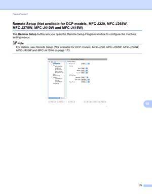 Page 177ControlCenter2 
171
10 Remote Setup (Not available for DCP models, MFC-J220, MFC-J265W, 
MFC-J270W, MFC-J410W and MFC-J415W)10
The Remote Setup button lets you open the Remote Setup Program window to configure the machine 
setting menus.
Note
For details, see Remote Setup (Not available for DCP models, MFC-J220, MFC-J265W, MFC-J270W, 
MFC-J410W and MFC-J415W) on page 173.
 
  