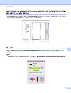 Page 178ControlCenter2 
172
10 Quick-Dial (Not available for DCP models, MFC-J220, MFC-J265W, MFC-J270W, 
MFC-J410W and MFC-J415W)10
The Quick-Dial button lets you open the Set Quick Dial window in the Remote Setup Program, so you can 
easily register or change the dial numbers from your Macintosh.
 
Ink Level10
The Ink Level button opens the Brother Status Monitor window, which displays the ink level for each 
cartridge.
Note
The Brother Status Monitor application is located in Macintosh...