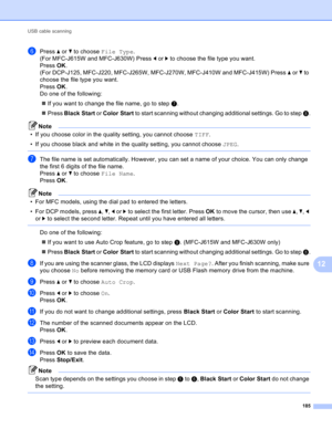 Page 191USB cable scanning 
185
12
fPress a or b to choose File Type.
(For MFC-J615W and MFC-J630W) Press d or c to choose the file type you want.
Press OK.
(For DCP-J125, MFC-J220, MFC-J265W, MFC-J270W, MFC-J410W and MFC-J415W) Press a or b to 
choose the file type you want.
Press OK.
Do one of the following:
If you want to change the file name, go to step g.
Press Black Start or Color Start to start scanning without changing additional settings. Go to step h.
Note
• If you choose color in the quality...