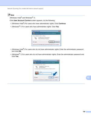 Page 195Network Scanning (For models with built-in network support) 
189
13
Note
(Windows Vista® and Windows®7)
If the User Account Control screen appears, do the following:
• (Windows Vista
®) For users who have administrator rights: Click Continue.
• (Windows
®7) For users who have administrator rights: Click Yes.
 
• (Windows Vista®) For users who do not have administrator rights: Enter the administrator password 
and click OK.
• (Windows
®7) For users who do not have administrator rights: Enter the...