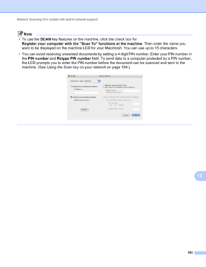 Page 199Network Scanning (For models with built-in network support) 
193
13
Note
• To use the SCAN key features on the machine, click the check box for 
Register your computer with the Scan To functions at the machine. Then enter the name you 
want to be displayed on the machine LCD for your Macintosh. You can use up to 15 characters.
• You can avoid receiving unwanted documents by setting a 4-digit PIN number. Enter your PIN number in 
the PIN number and Retype PIN number field. To send data to a computer...